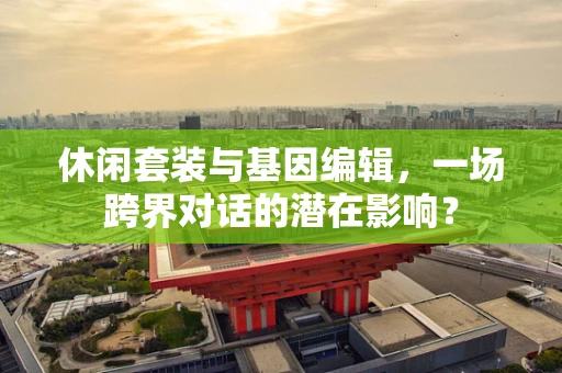 休闲套装与基因编辑，一场跨界对话的潜在影响？
