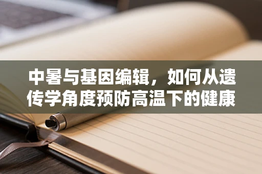 中暑与基因编辑，如何从遗传学角度预防高温下的健康风险？
