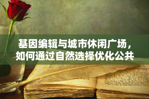 基因编辑与城市休闲广场，如何通过自然选择优化公共空间？