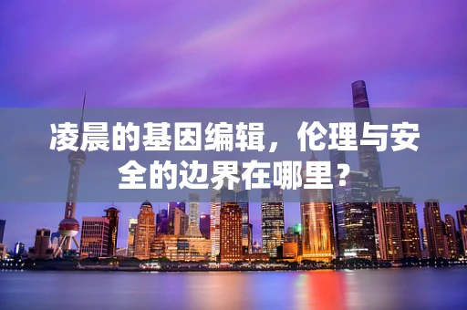 凌晨的基因编辑，伦理与安全的边界在哪里？