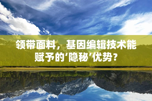 领带面料，基因编辑技术能赋予的‘隐秘’优势？