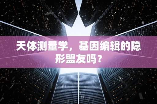 天体测量学，基因编辑的隐形盟友吗？