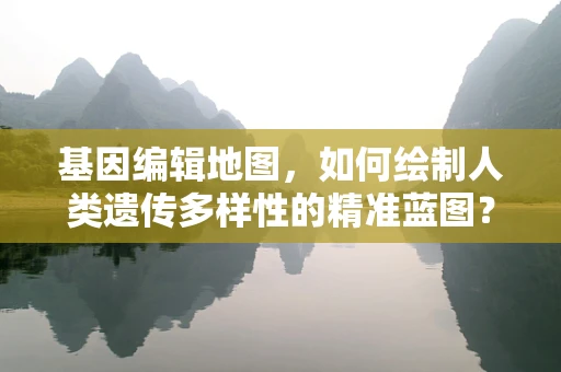 基因编辑地图，如何绘制人类遗传多样性的精准蓝图？