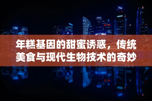 年糕基因的甜蜜诱惑，传统美食与现代生物技术的奇妙碰撞