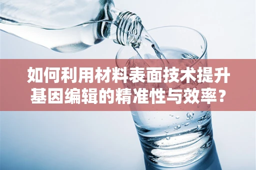 如何利用材料表面技术提升基因编辑的精准性与效率？
