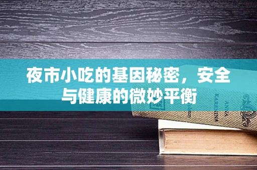 夜市小吃的基因秘密，安全与健康的微妙平衡