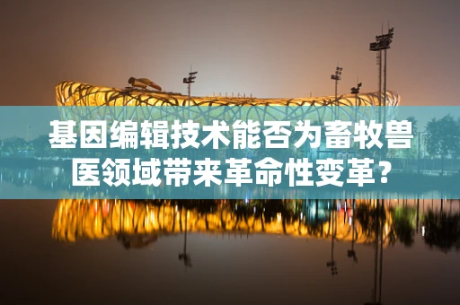 基因编辑技术能否为畜牧兽医领域带来革命性变革？