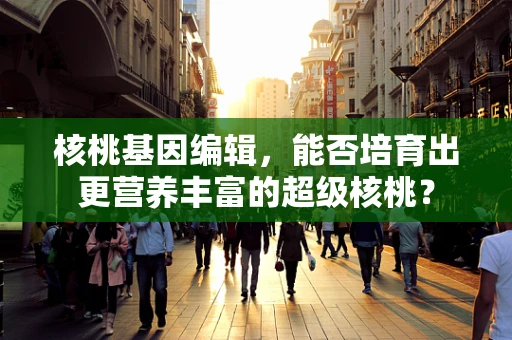 核桃基因编辑，能否培育出更营养丰富的超级核桃？