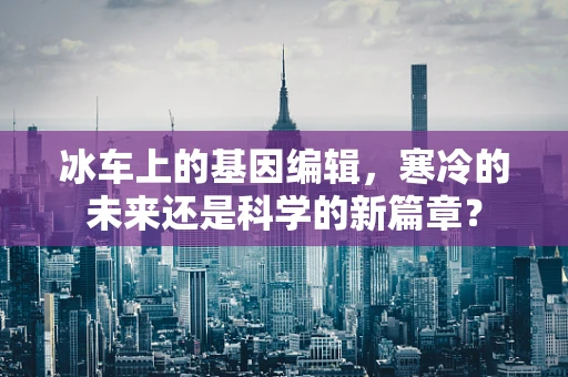 冰车上的基因编辑，寒冷的未来还是科学的新篇章？
