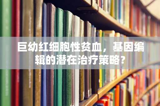 巨幼红细胞性贫血，基因编辑的潜在治疗策略？