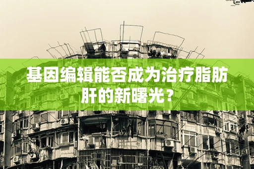 基因编辑能否成为治疗脂肪肝的新曙光？