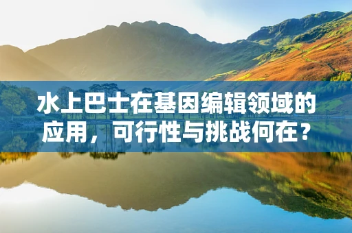 水上巴士在基因编辑领域的应用，可行性与挑战何在？