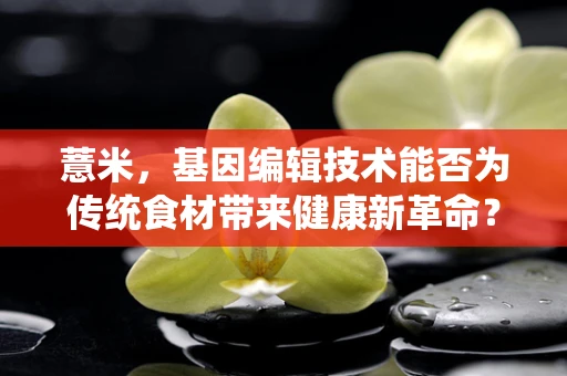 薏米，基因编辑技术能否为传统食材带来健康新革命？