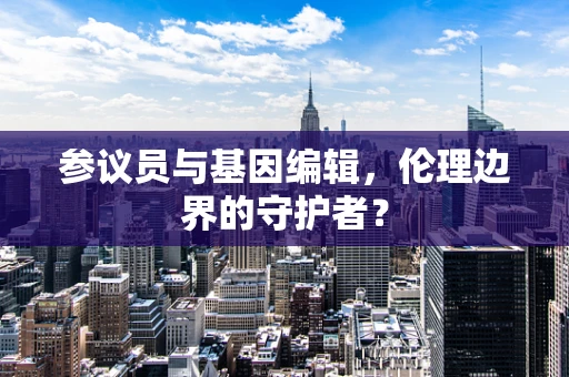 参议员与基因编辑，伦理边界的守护者？