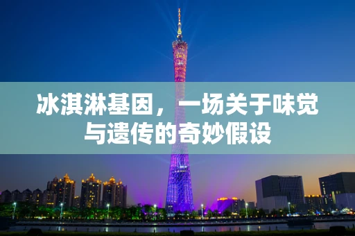 冰淇淋基因，一场关于味觉与遗传的奇妙假设