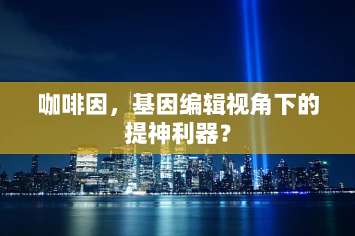 咖啡因，基因编辑视角下的提神利器？