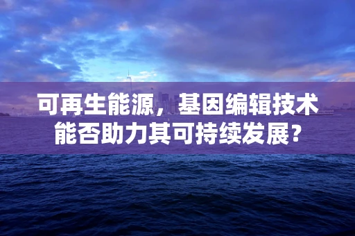 可再生能源，基因编辑技术能否助力其可持续发展？
