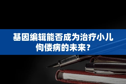 基因编辑能否成为治疗小儿佝偻病的未来？