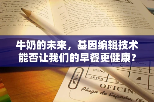牛奶的未来，基因编辑技术能否让我们的早餐更健康？