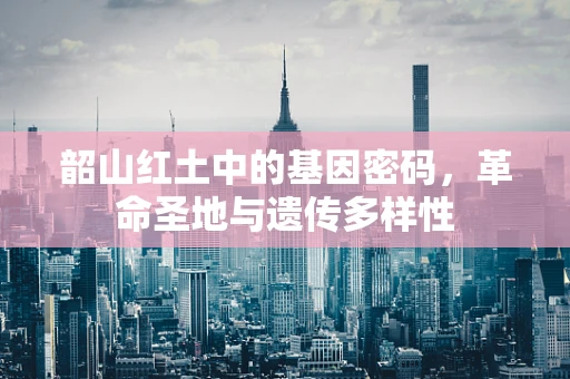 韶山红土中的基因密码，革命圣地与遗传多样性