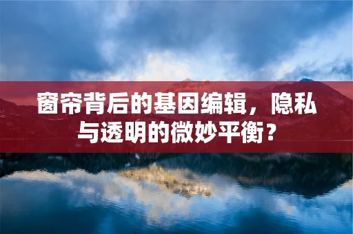 窗帘背后的基因编辑，隐私与透明的微妙平衡？