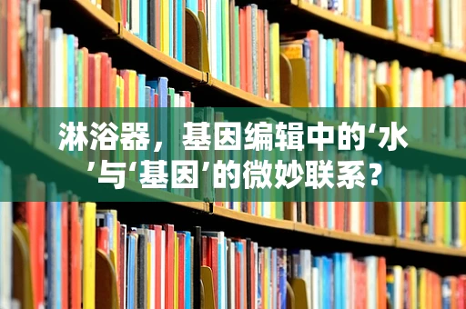 淋浴器，基因编辑中的‘水’与‘基因’的微妙联系？