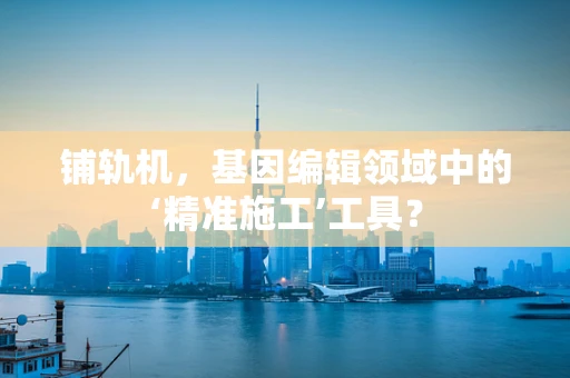 铺轨机，基因编辑领域中的‘精准施工’工具？
