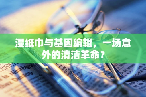 湿纸巾与基因编辑，一场意外的清洁革命？