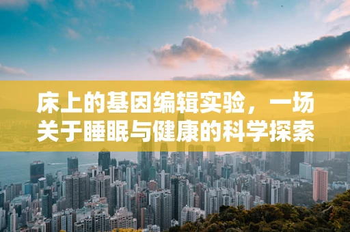 床上的基因编辑实验，一场关于睡眠与健康的科学探索