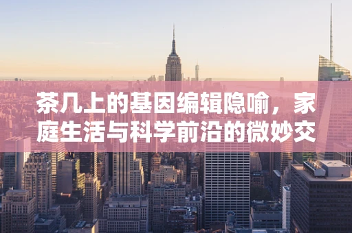 茶几上的基因编辑隐喻，家庭生活与科学前沿的微妙交集