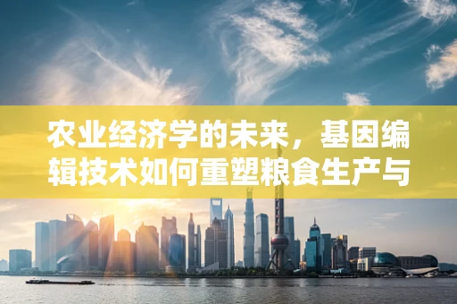 农业经济学的未来，基因编辑技术如何重塑粮食生产与分配？