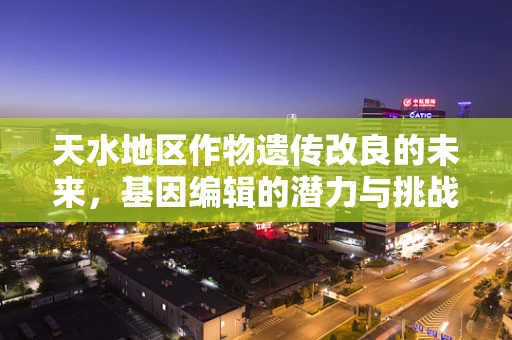 天水地区作物遗传改良的未来，基因编辑的潜力与挑战