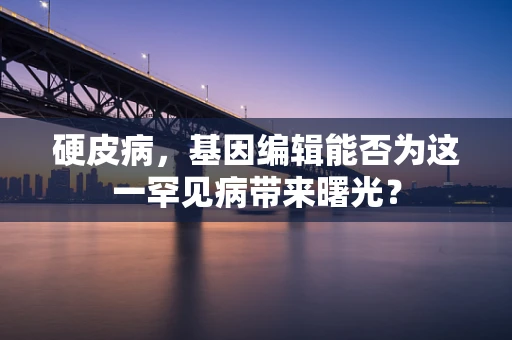 硬皮病，基因编辑能否为这一罕见病带来曙光？