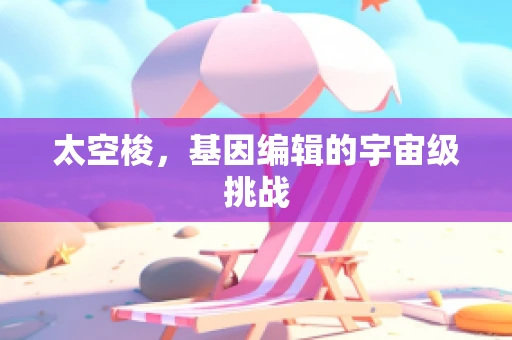 太空梭，基因编辑的宇宙级挑战
