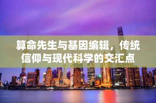 算命先生与基因编辑，传统信仰与现代科学的交汇点