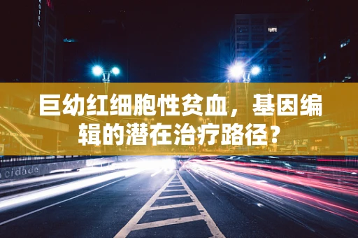 巨幼红细胞性贫血，基因编辑的潜在治疗路径？