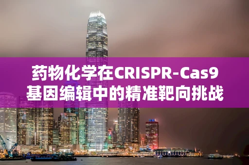 药物化学在CRISPR-Cas9基因编辑中的精准靶向挑战