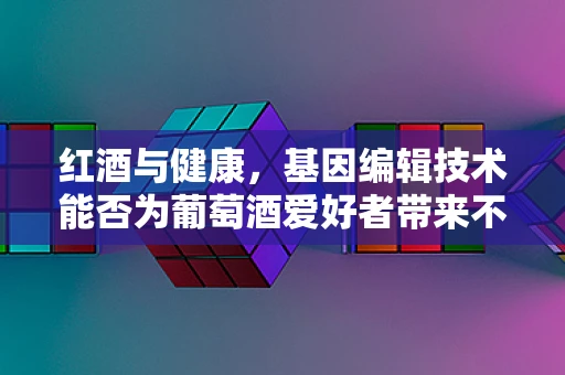 红酒与健康，基因编辑技术能否为葡萄酒爱好者带来不醉的福音？