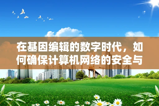 在基因编辑的数字时代，如何确保计算机网络的安全与隐私？