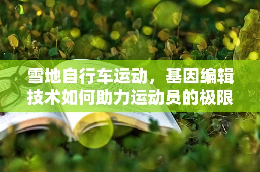 雪地自行车运动，基因编辑技术如何助力运动员的极限突破？