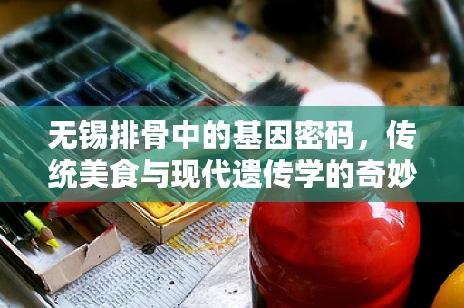 无锡排骨中的基因密码，传统美食与现代遗传学的奇妙碰撞