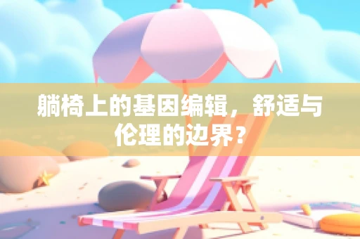 躺椅上的基因编辑，舒适与伦理的边界？
