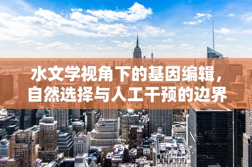 水文学视角下的基因编辑，自然选择与人工干预的边界何在？