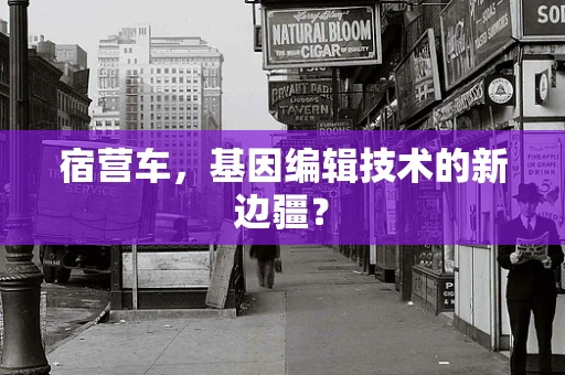 宿营车，基因编辑技术的新边疆？