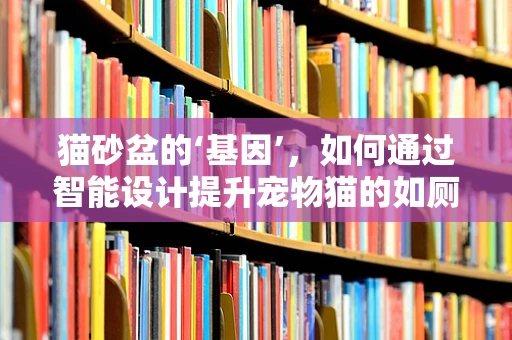 猫砂盆的‘基因’，如何通过智能设计提升宠物猫的如厕体验？