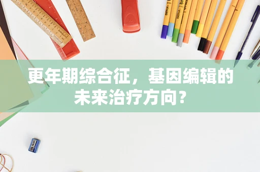 更年期综合征，基因编辑的未来治疗方向？