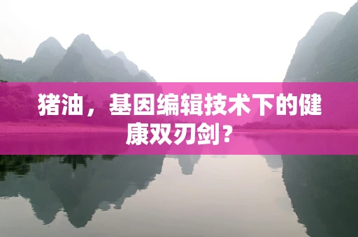 猪油，基因编辑技术下的健康双刃剑？