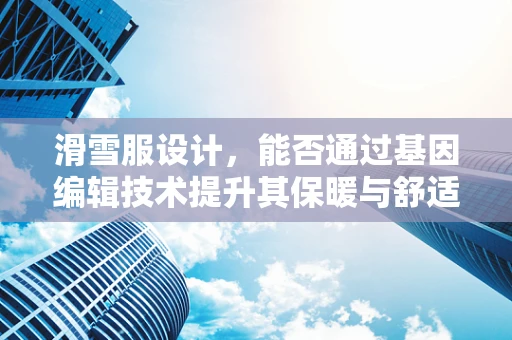 滑雪服设计，能否通过基因编辑技术提升其保暖与舒适性？