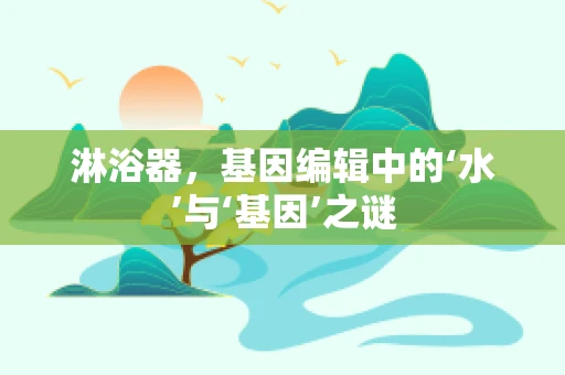 淋浴器，基因编辑中的‘水’与‘基因’之谜