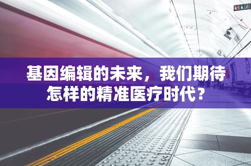 基因编辑的未来，我们期待怎样的精准医疗时代？